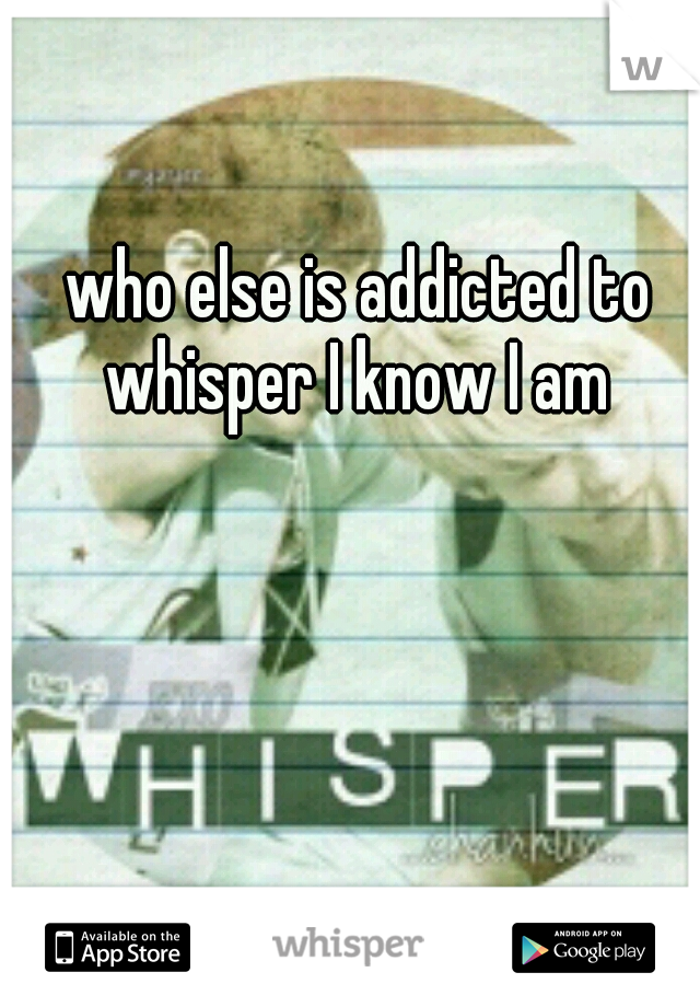 who else is addicted to whisper I know I am 