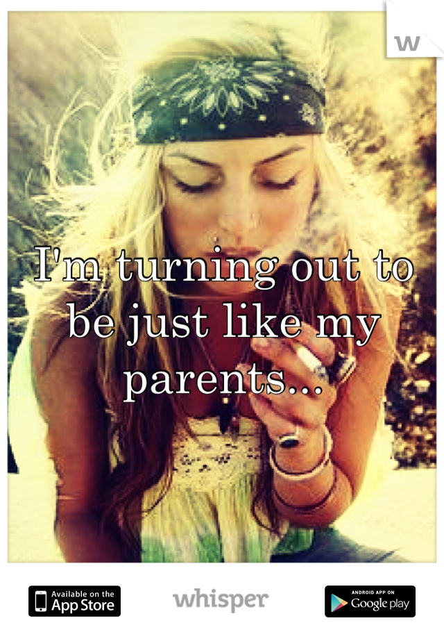 I'm turning out to be just like my parents...