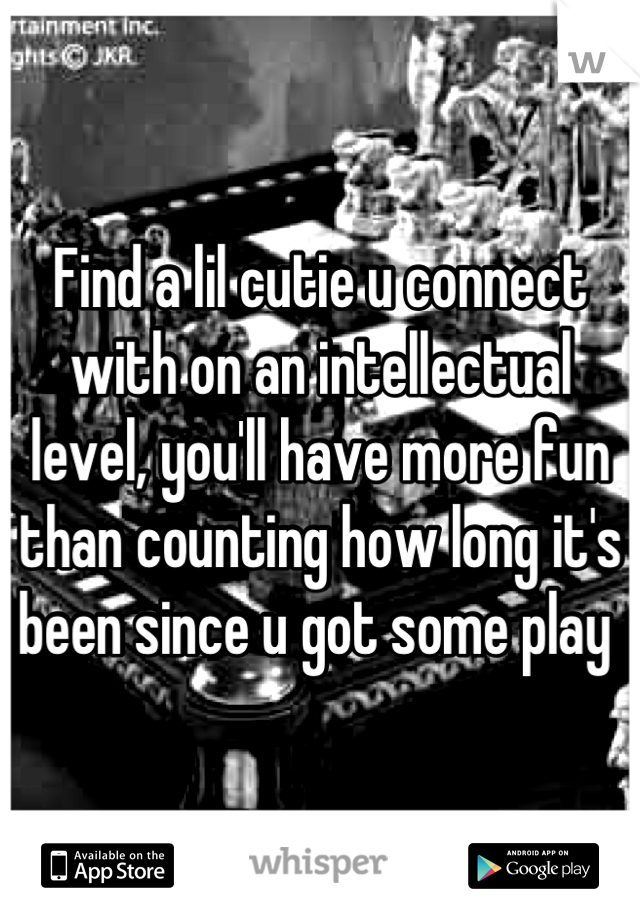 Find a lil cutie u connect with on an intellectual level, you'll have more fun than counting how long it's been since u got some play 