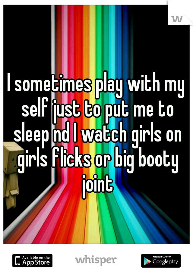 I sometimes play with my self just to put me to sleep nd I watch girls on girls flicks or big booty joint