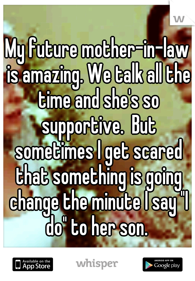 My future mother-in-law is amazing. We talk all the time and she's so supportive.  But sometimes I get scared that something is going change the minute I say "I do" to her son. 