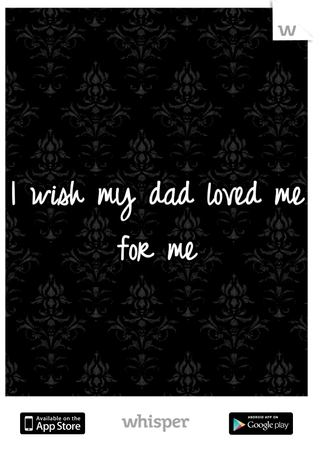 I wish my dad loved me for me