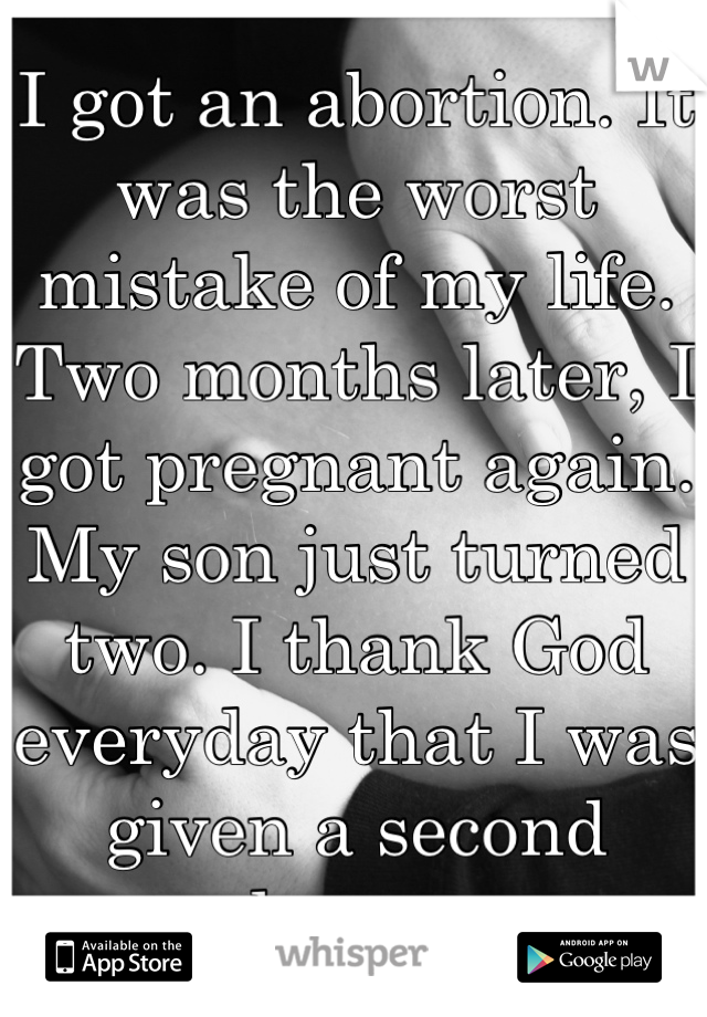 I got an abortion. It was the worst mistake of my life. Two months later, I got pregnant again. My son just turned two. I thank God everyday that I was given a second chance. 