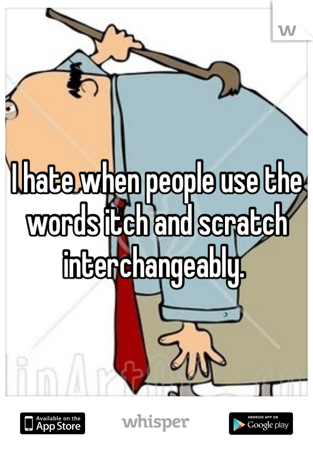 I hate when people use the words itch and scratch interchangeably. 