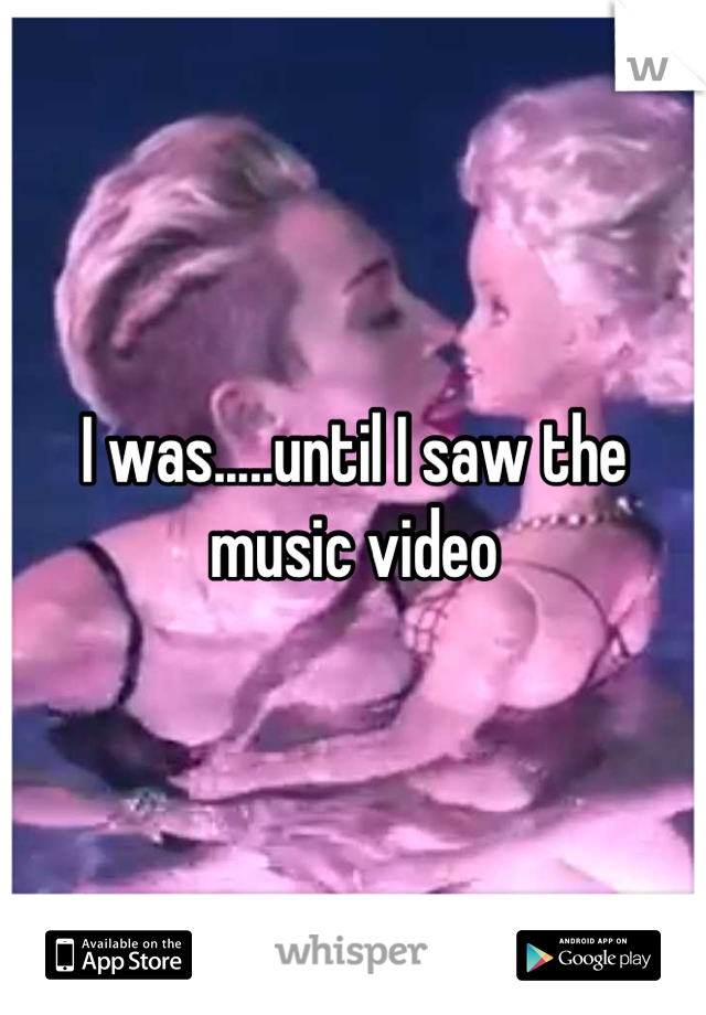 I was.....until I saw the music video