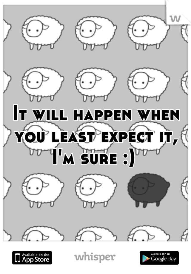 It will happen when you least expect it, I'm sure :) 