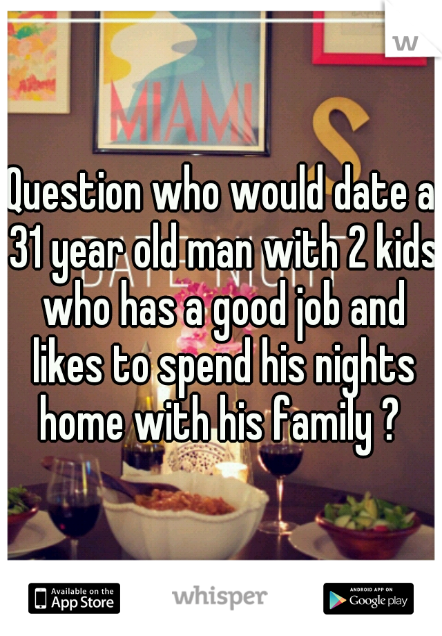 Question who would date a 31 year old man with 2 kids who has a good job and likes to spend his nights home with his family ? 