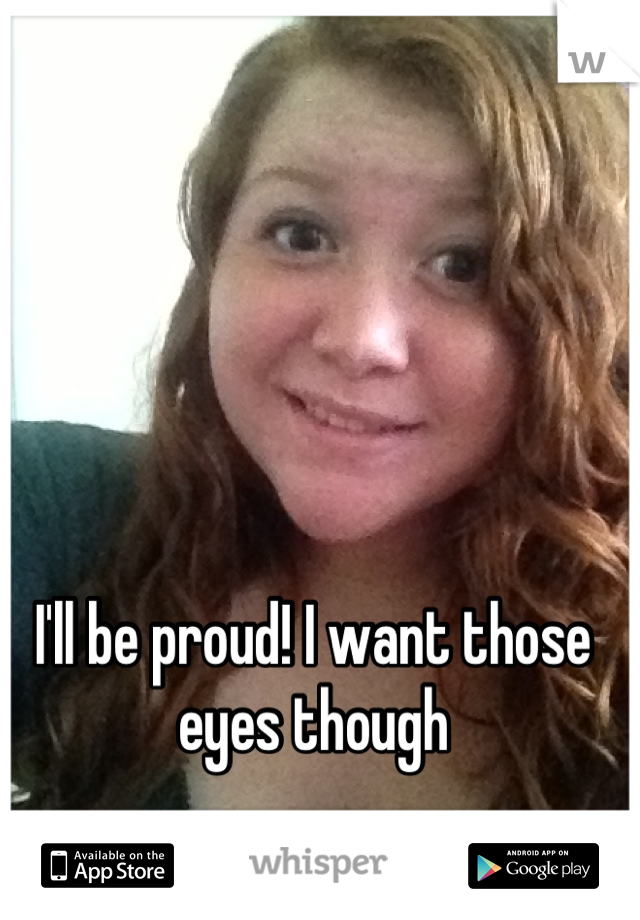 I'll be proud! I want those eyes though