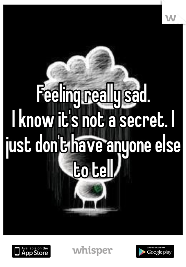 Feeling really sad. 
I know it's not a secret. I just don't have anyone else to tell