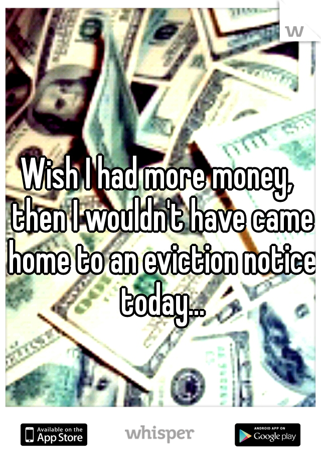 Wish I had more money,  then I wouldn't have came home to an eviction notice today...