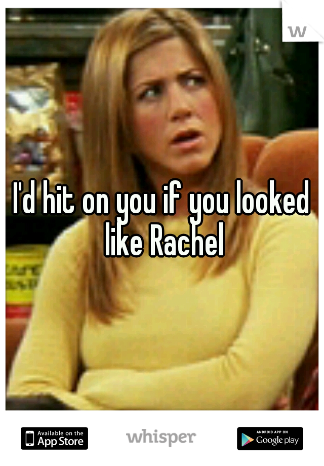 I'd hit on you if you looked like Rachel