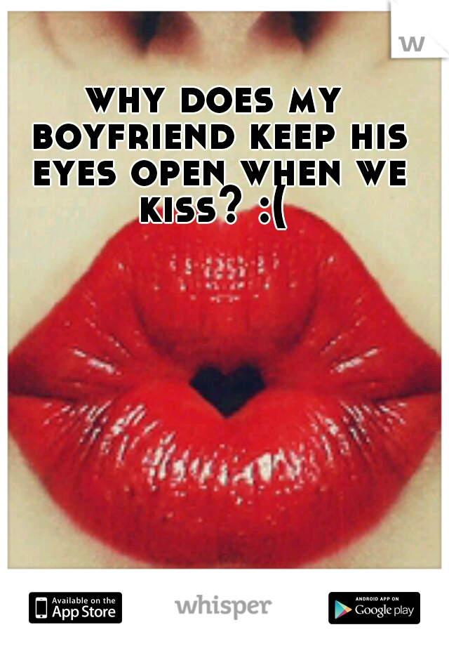 why does my boyfriend keep his eyes open when we kiss? :( 