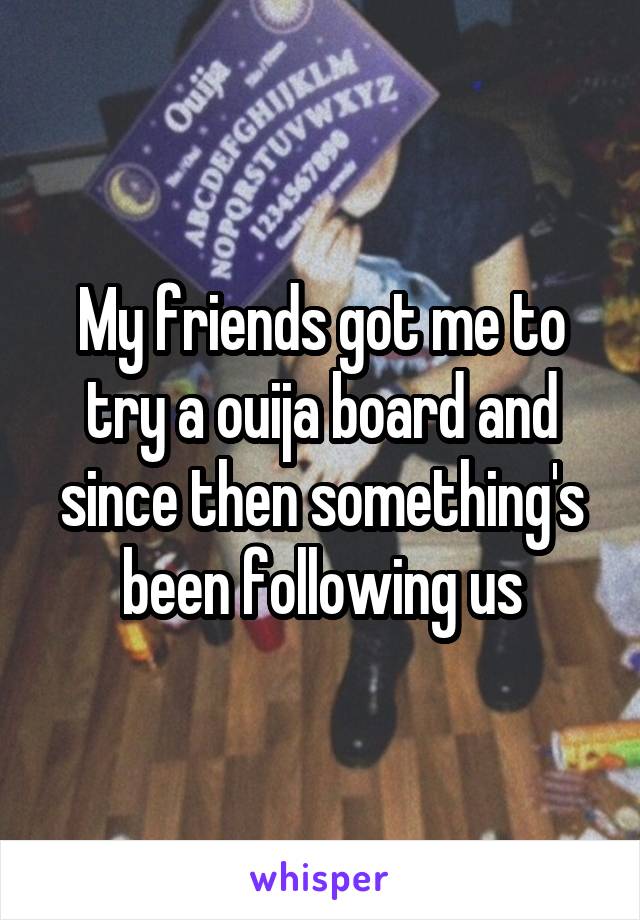 My friends got me to try a ouija board and since then something's been following us