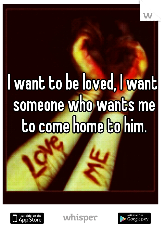 I want to be loved, I want someone who wants me to come home to him.