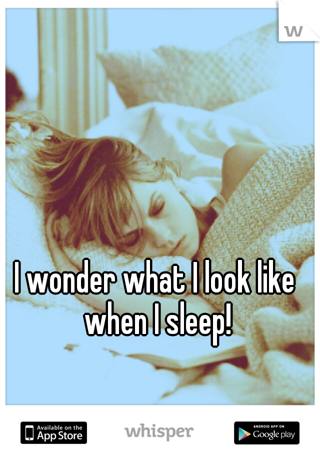 I wonder what I look like when I sleep!