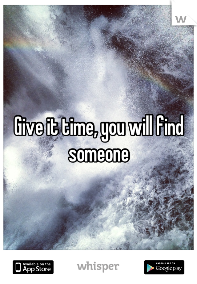 Give it time, you will find someone
