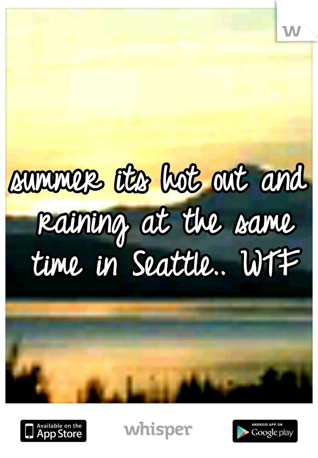 summer its hot out and raining at the same time in Seattle.. WTF