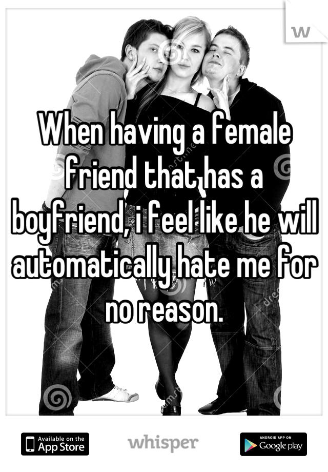 When having a female friend that has a boyfriend, i feel like he will automatically hate me for no reason.