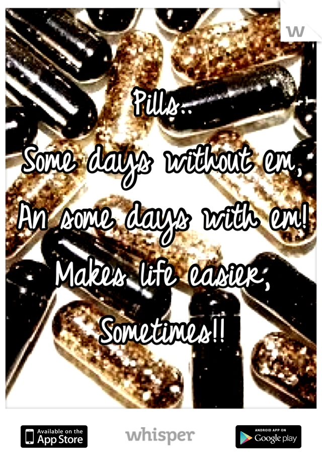 Pills..
Some days without em,
An some days with em! 
Makes life easier, 
Sometimes!!