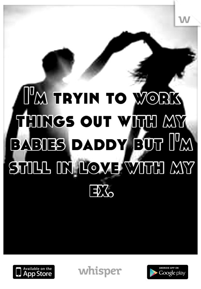 I'm tryin to work things out with my babies daddy but I'm still in love with my ex.