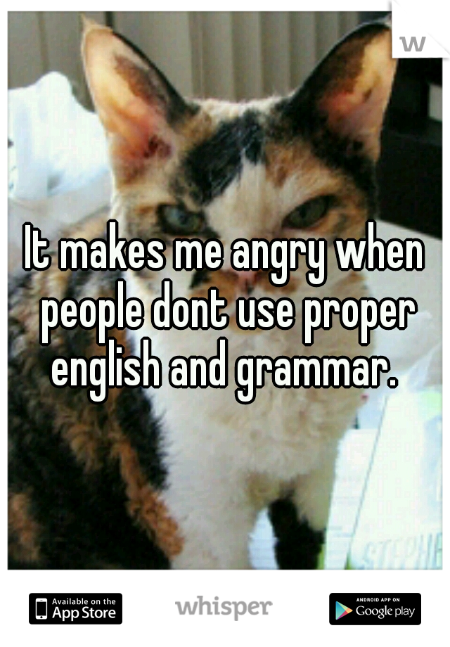 It makes me angry when people dont use proper english and grammar. 