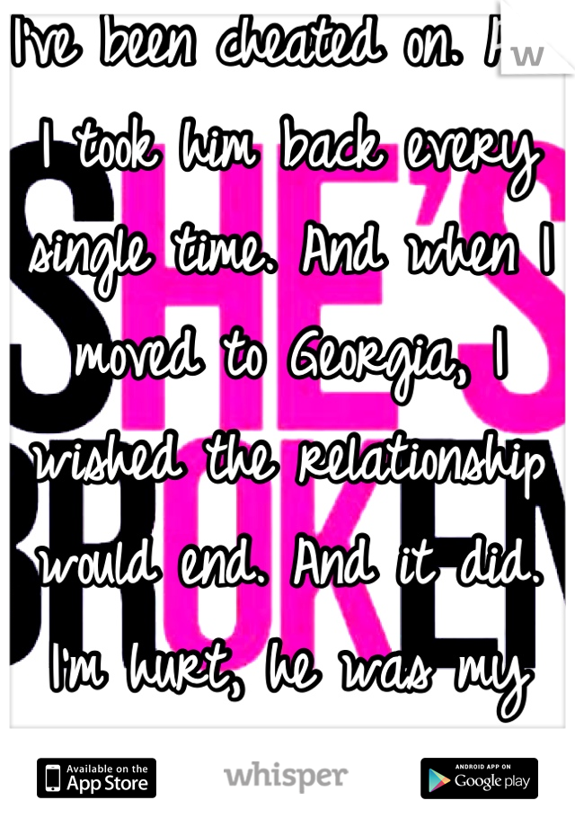 I've been cheated on. And I took him back every single time. And when I moved to Georgia, I wished the relationship would end. And it did. I'm hurt, he was my first love, but you'll get through it. 