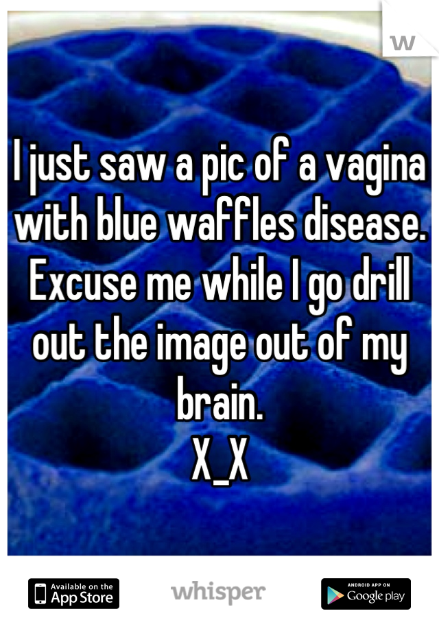 I just saw a pic of a vagina with blue waffles disease. 
Excuse me while I go drill out the image out of my brain.
X_X