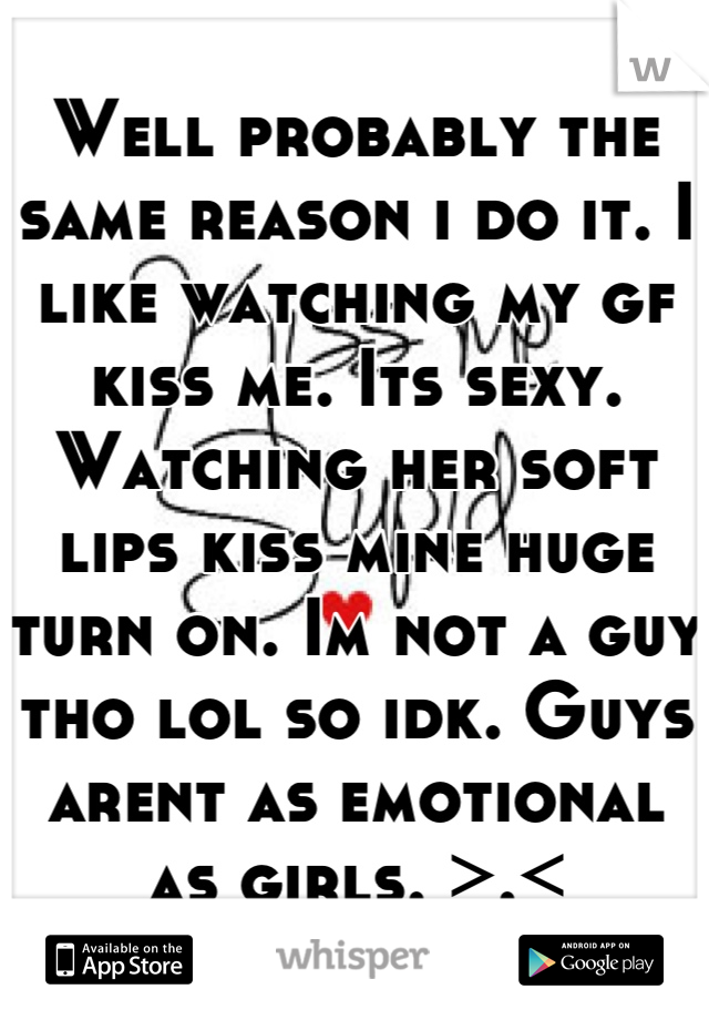 Well probably the same reason i do it. I like watching my gf kiss me. Its sexy. Watching her soft lips kiss mine huge turn on. Im not a guy tho lol so idk. Guys arent as emotional as girls. >.<