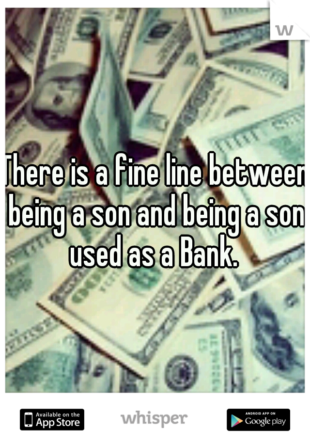 There is a fine line between being a son and being a son used as a Bank. 
