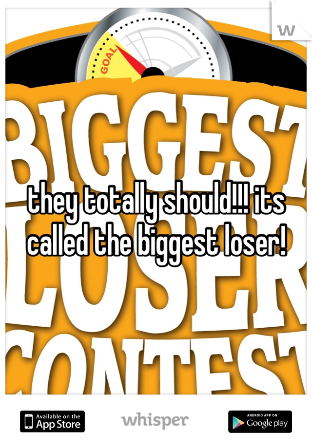 they totally should!!! its called the biggest loser!