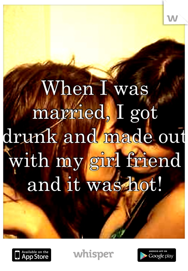 When I was married, I got drunk and made out with my girl friend and it was hot!