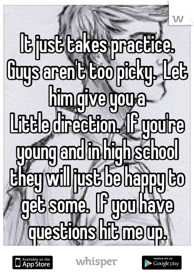 It just takes practice.  Guys aren't too picky.  Let him give you a
Little direction.  If you're young and in high school they will just be happy to get some.  If you have questions hit me up.