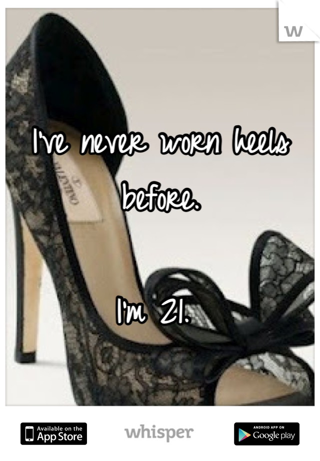 I've never worn heels before. 

I'm 21. 