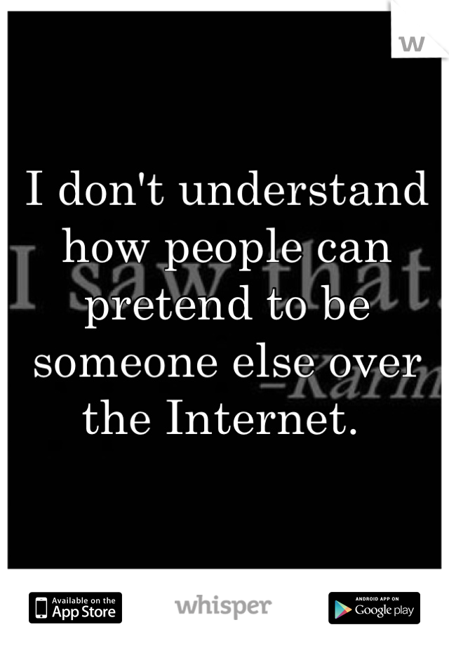 I don't understand how people can pretend to be someone else over the Internet. 