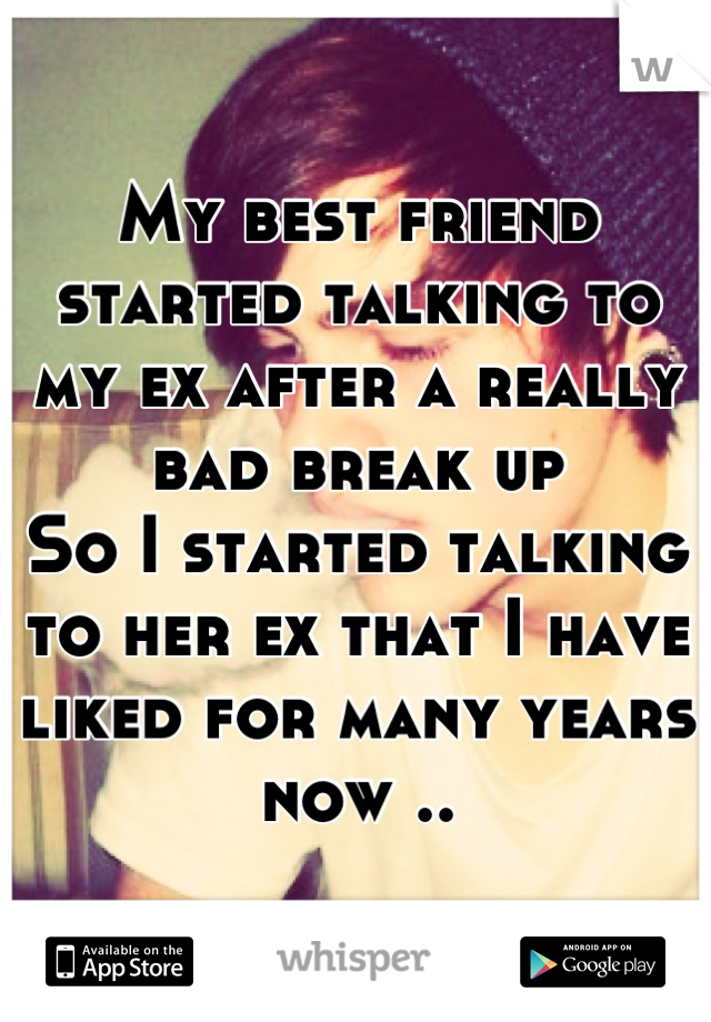 My best friend started talking to my ex after a really bad break up 
So I started talking to her ex that I have liked for many years now ..