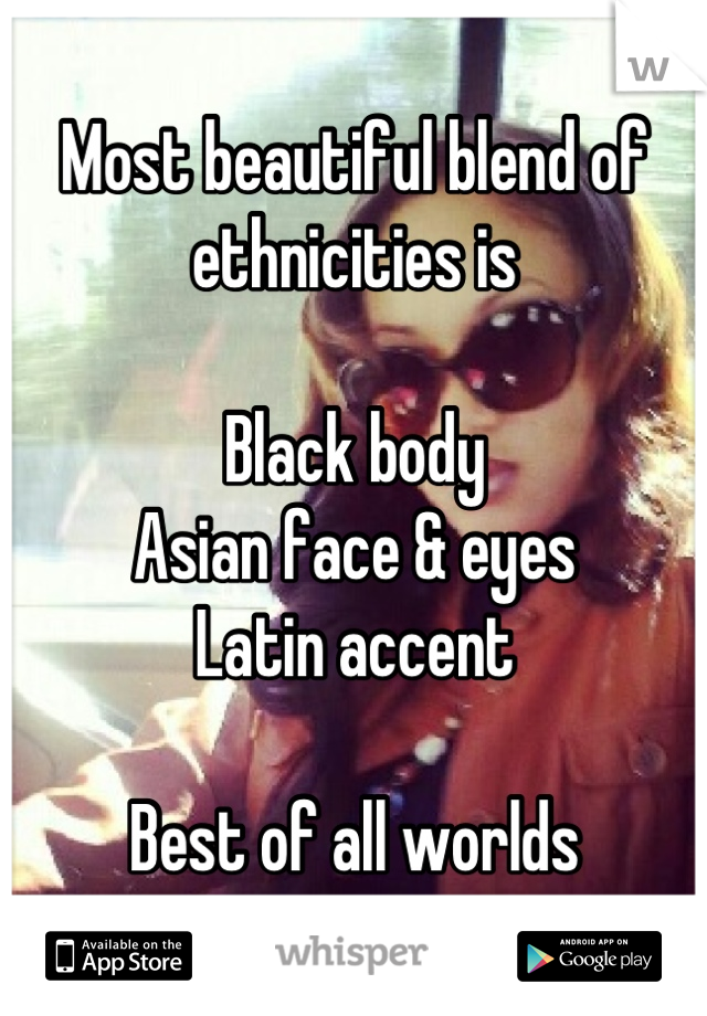 Most beautiful blend of ethnicities is 

Black body
Asian face & eyes
Latin accent

Best of all worlds