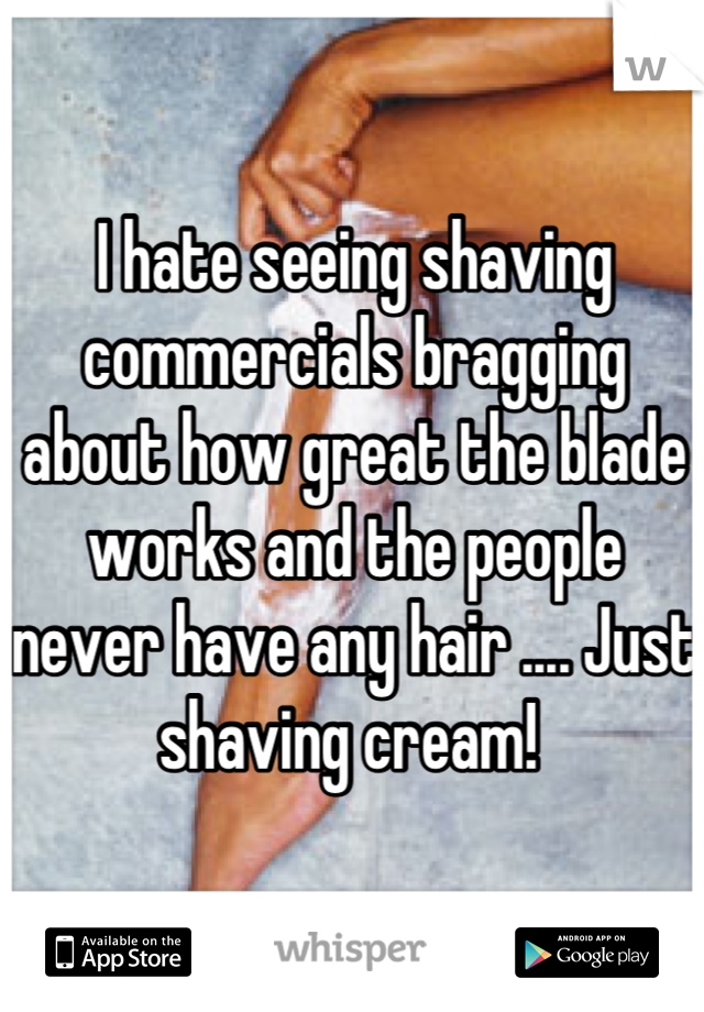 I hate seeing shaving commercials bragging about how great the blade works and the people never have any hair .... Just shaving cream! 