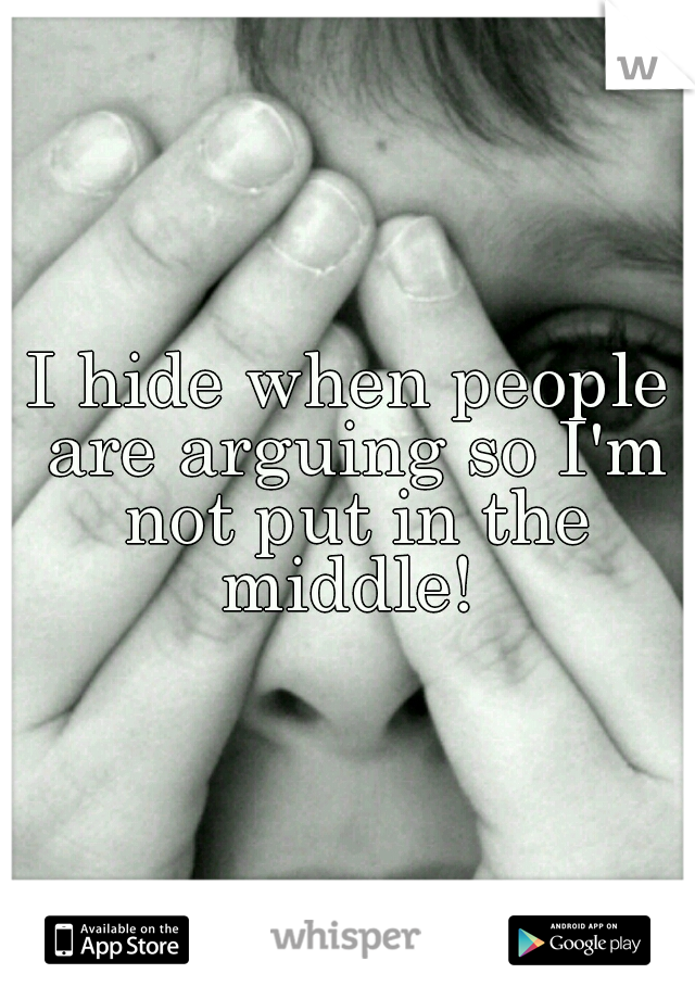 I hide when people are arguing so I'm not put in the middle! 