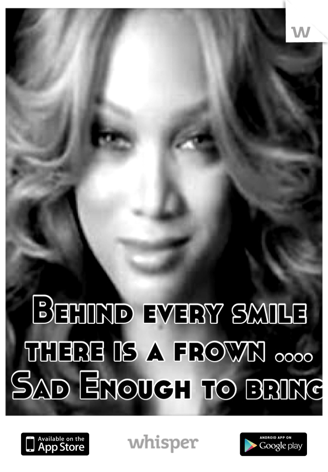 Behind every smile there is a frown ....
Sad Enough to bring you down 