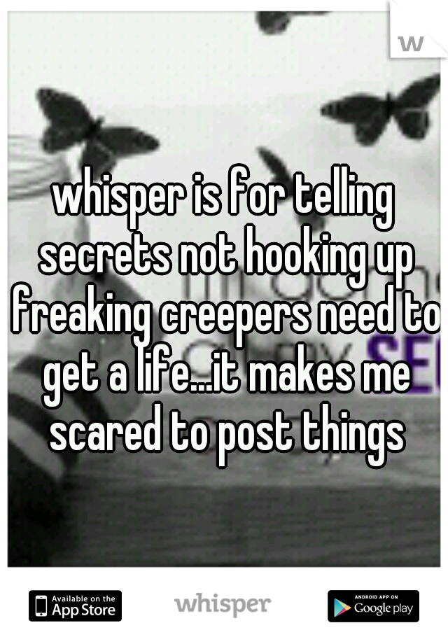 whisper is for telling secrets not hooking up freaking creepers need to get a life...it makes me scared to post things