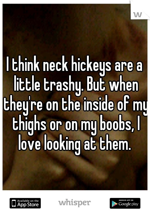I think neck hickeys are a little trashy. But when they're on the inside of my thighs or on my boobs, I love looking at them. 