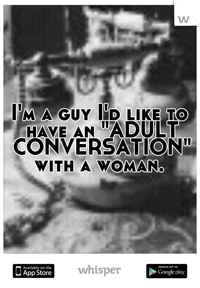 I'm a guy I'd like to have an "ADULT CONVERSATION" with a woman. 