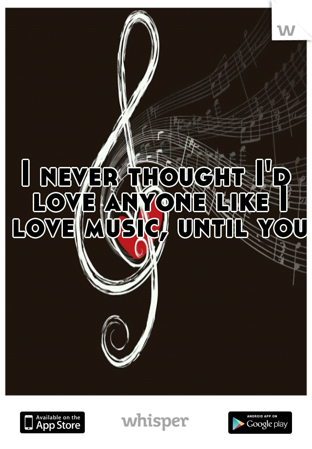 I never thought I'd love anyone like I love music, until you.