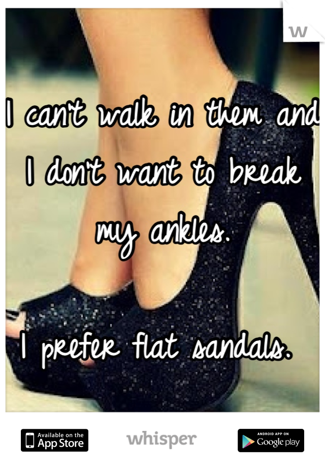 I can't walk in them and I don't want to break my ankles. 

I prefer flat sandals. 