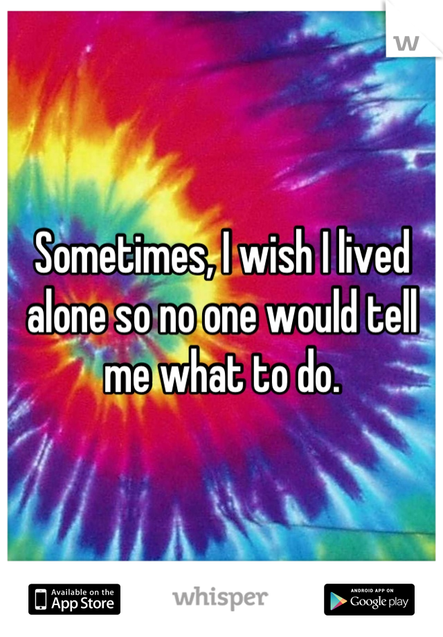 Sometimes, I wish I lived alone so no one would tell me what to do.