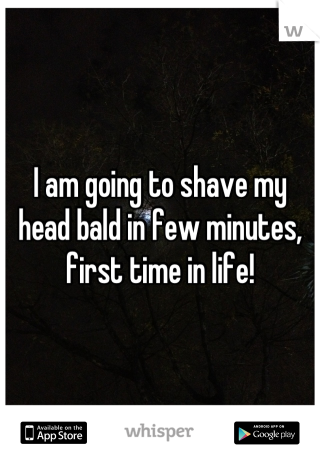 I am going to shave my head bald in few minutes, first time in life!