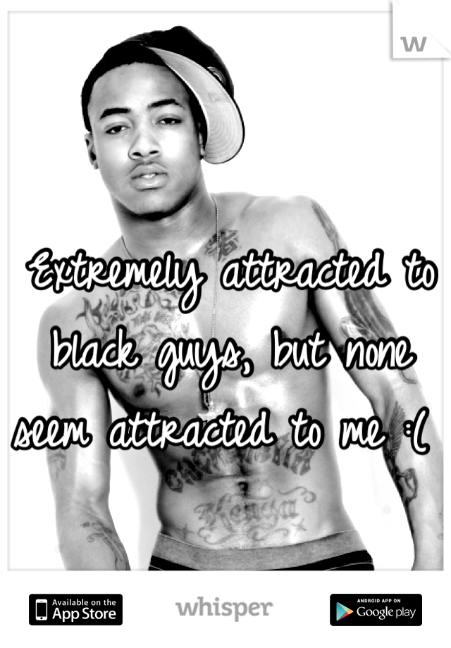 Extremely attracted to black guys, but none seem attracted to me :( 