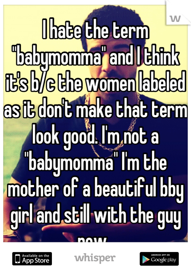 I hate the term "babymomma" and I think it's b/c the women labeled as it don't make that term look good. I'm not a "babymomma" I'm the mother of a beautiful bby girl and still with the guy now. 