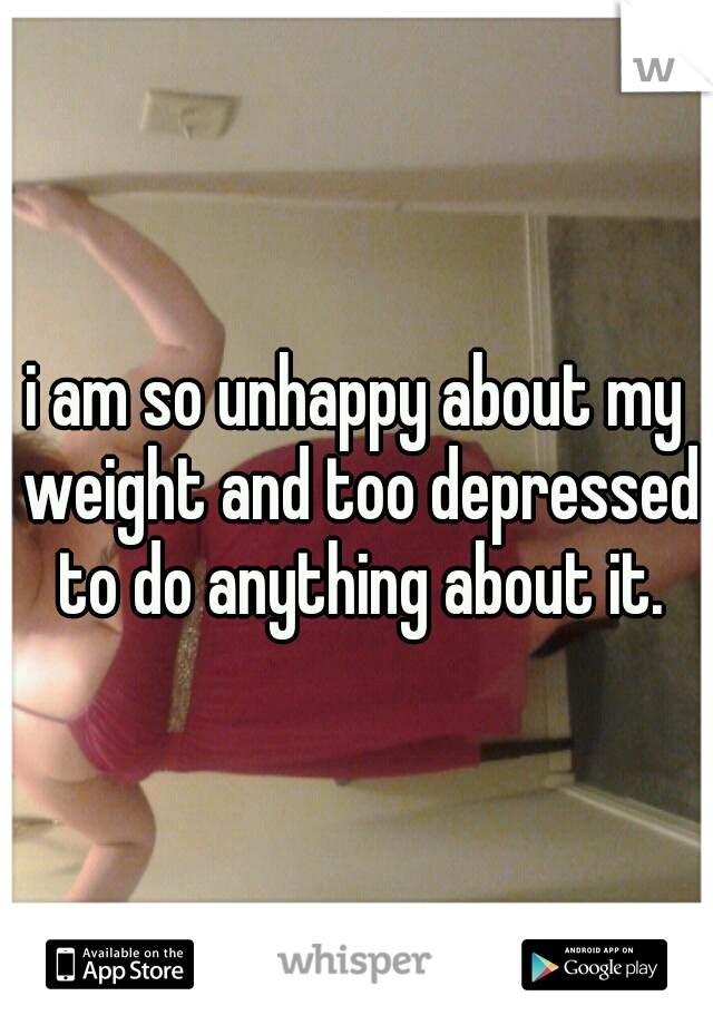 i am so unhappy about my weight and too depressed to do anything about it.