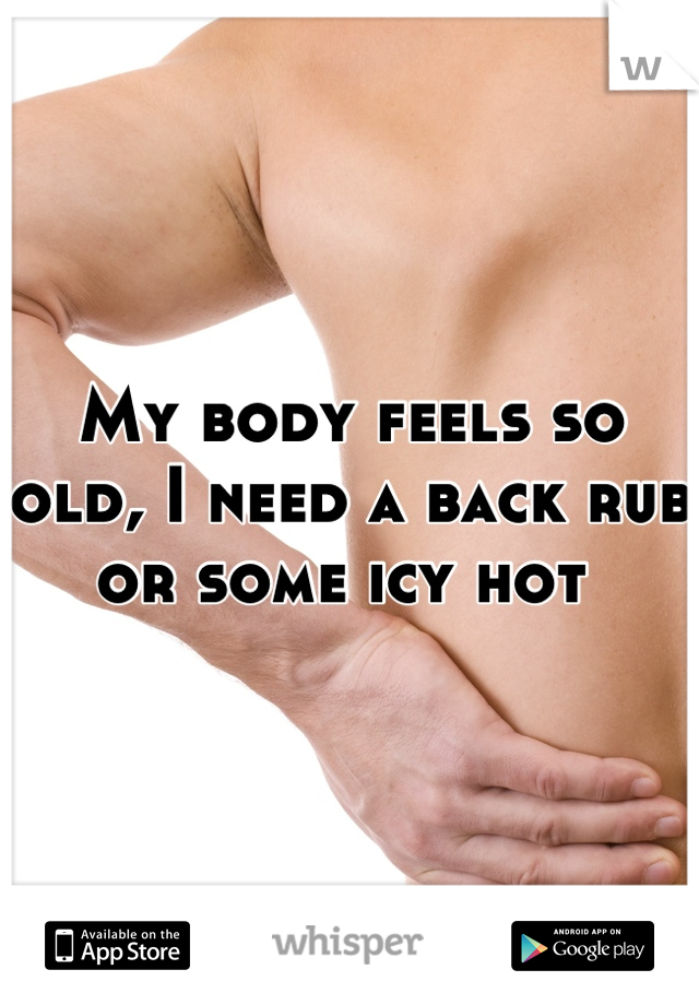 My body feels so old, I need a back rub or some icy hot 